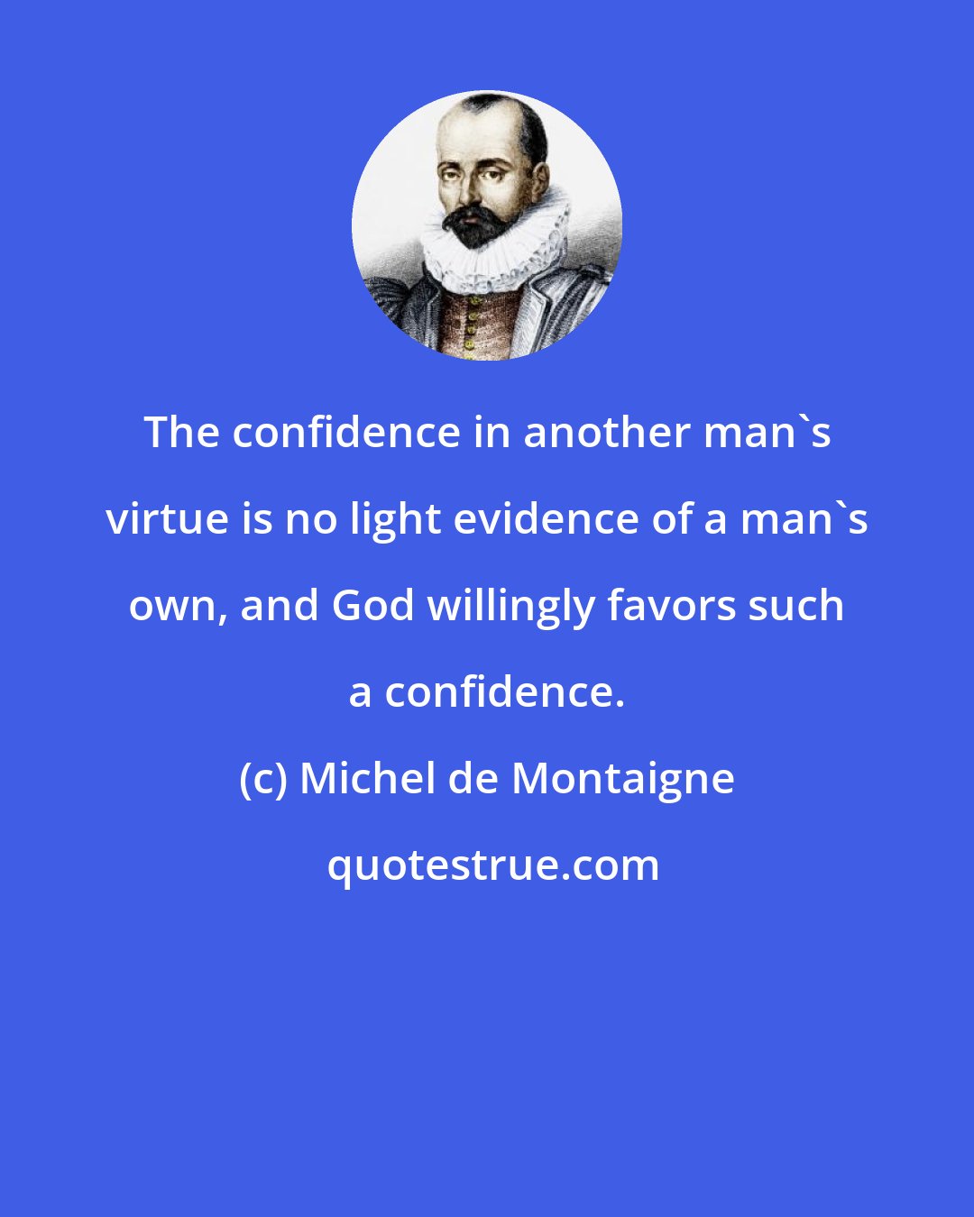 Michel de Montaigne: The confidence in another man's virtue is no light evidence of a man's own, and God willingly favors such a confidence.