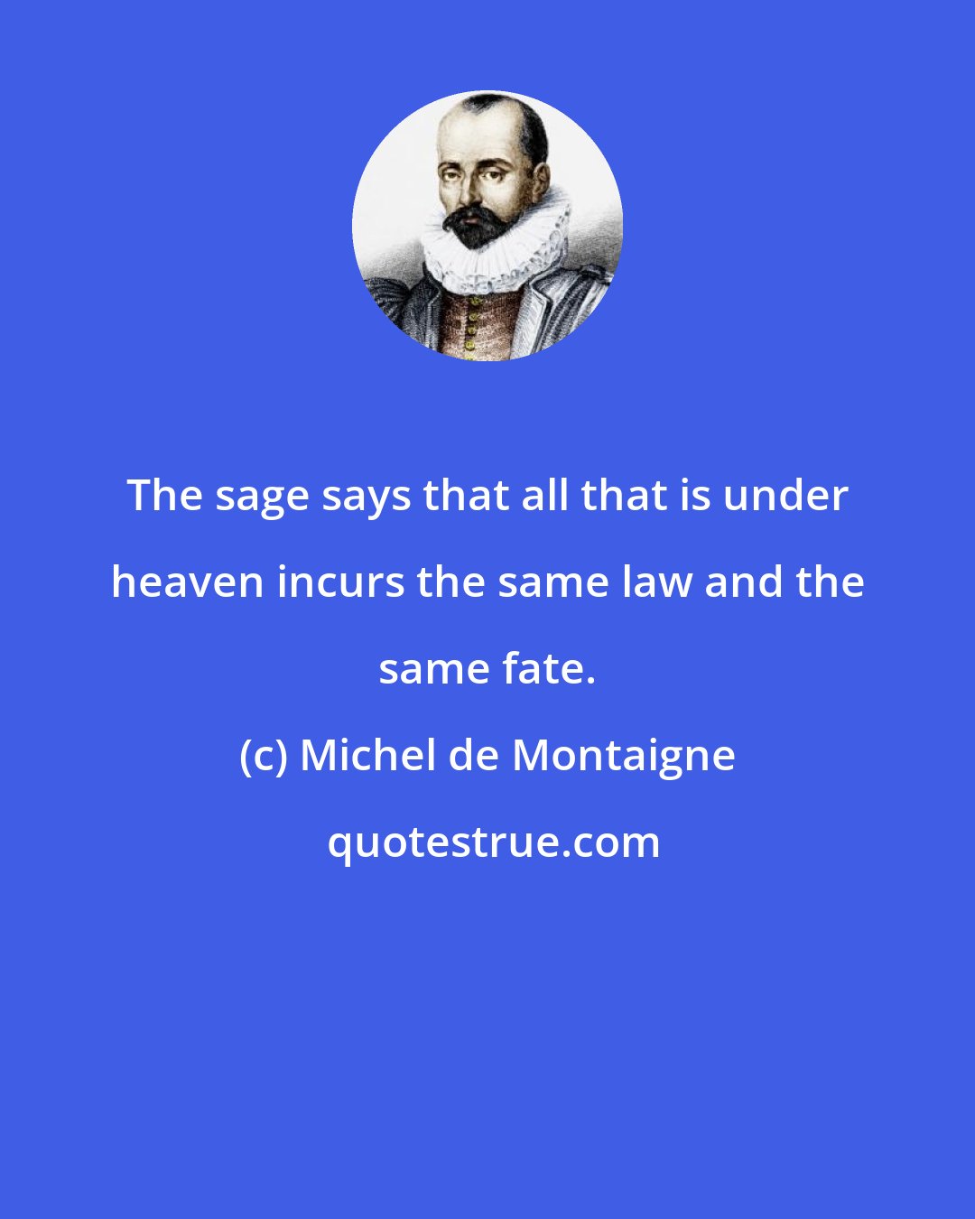 Michel de Montaigne: The sage says that all that is under heaven incurs the same law and the same fate.