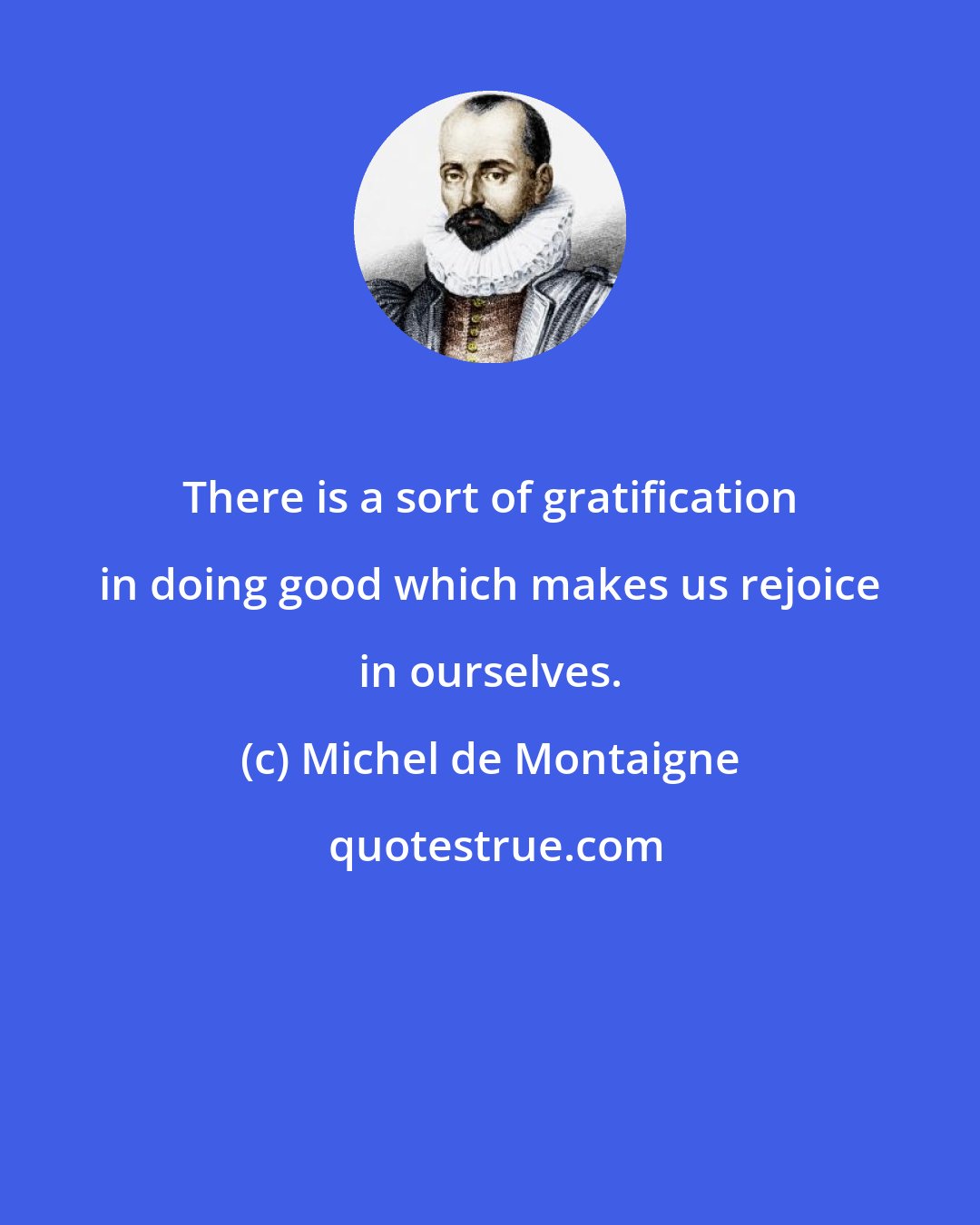 Michel de Montaigne: There is a sort of gratification in doing good which makes us rejoice in ourselves.