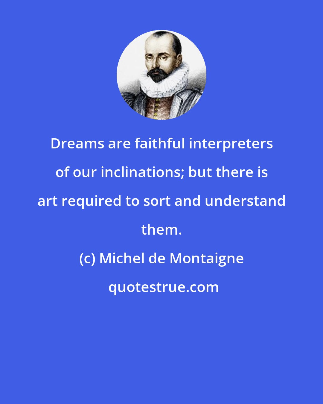 Michel de Montaigne: Dreams are faithful interpreters of our inclinations; but there is art required to sort and understand them.