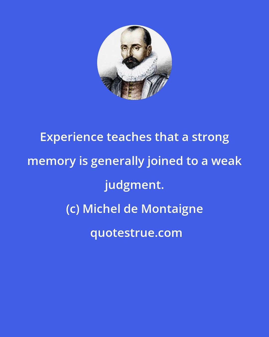 Michel de Montaigne: Experience teaches that a strong memory is generally joined to a weak judgment.