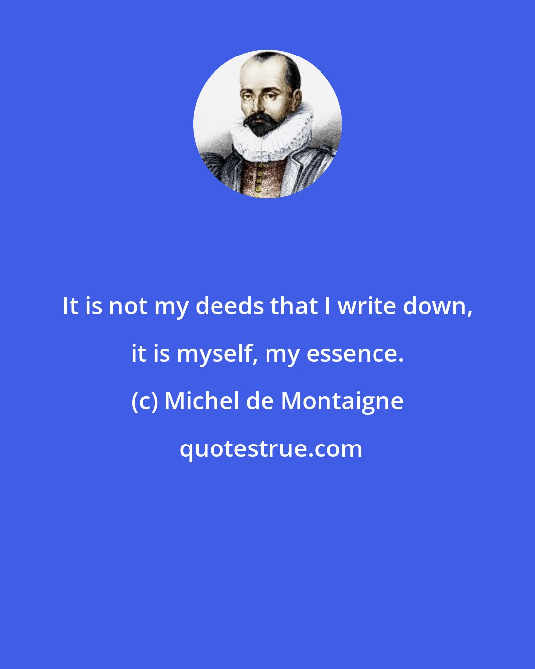 Michel de Montaigne: It is not my deeds that I write down, it is myself, my essence.