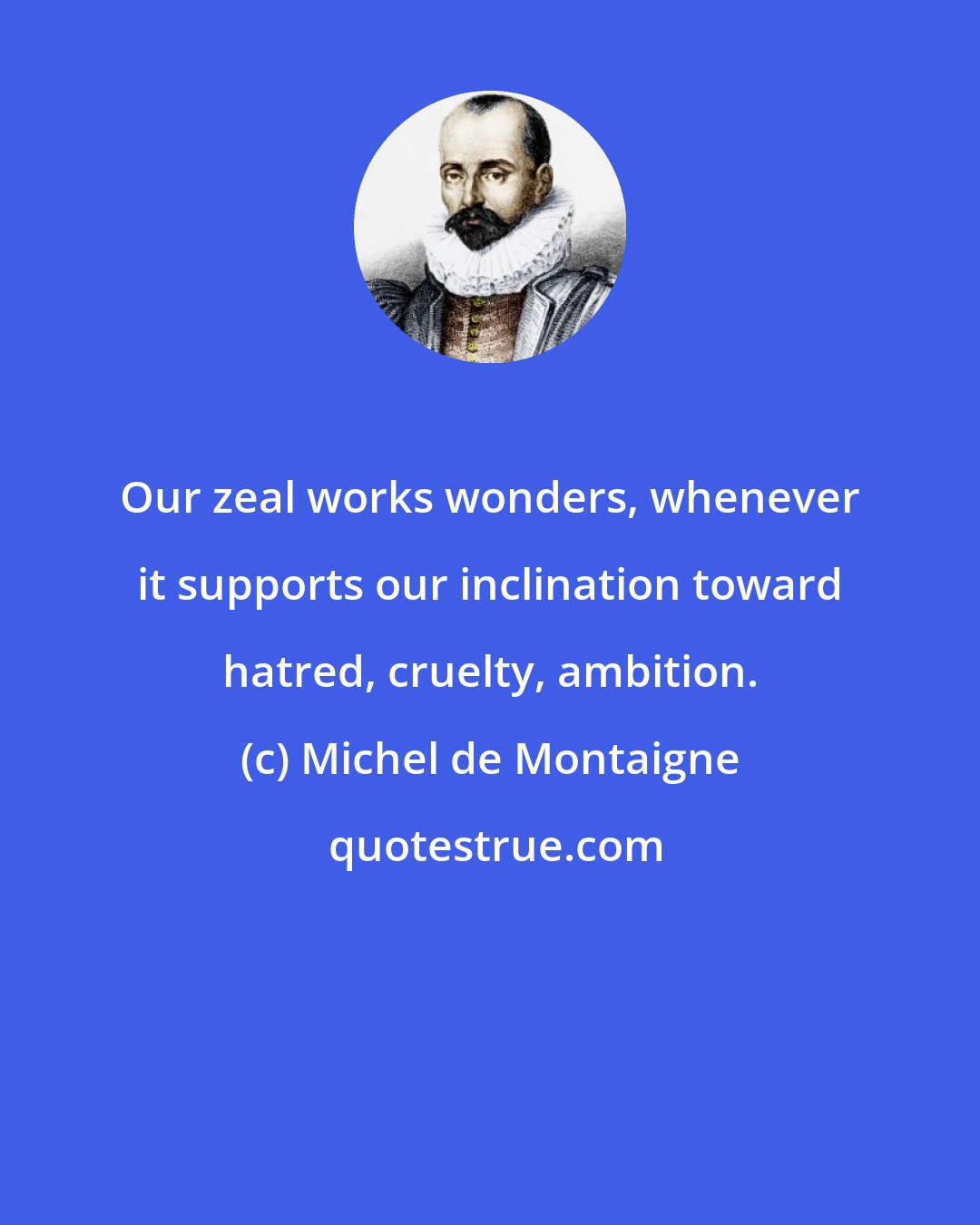 Michel de Montaigne: Our zeal works wonders, whenever it supports our inclination toward hatred, cruelty, ambition.