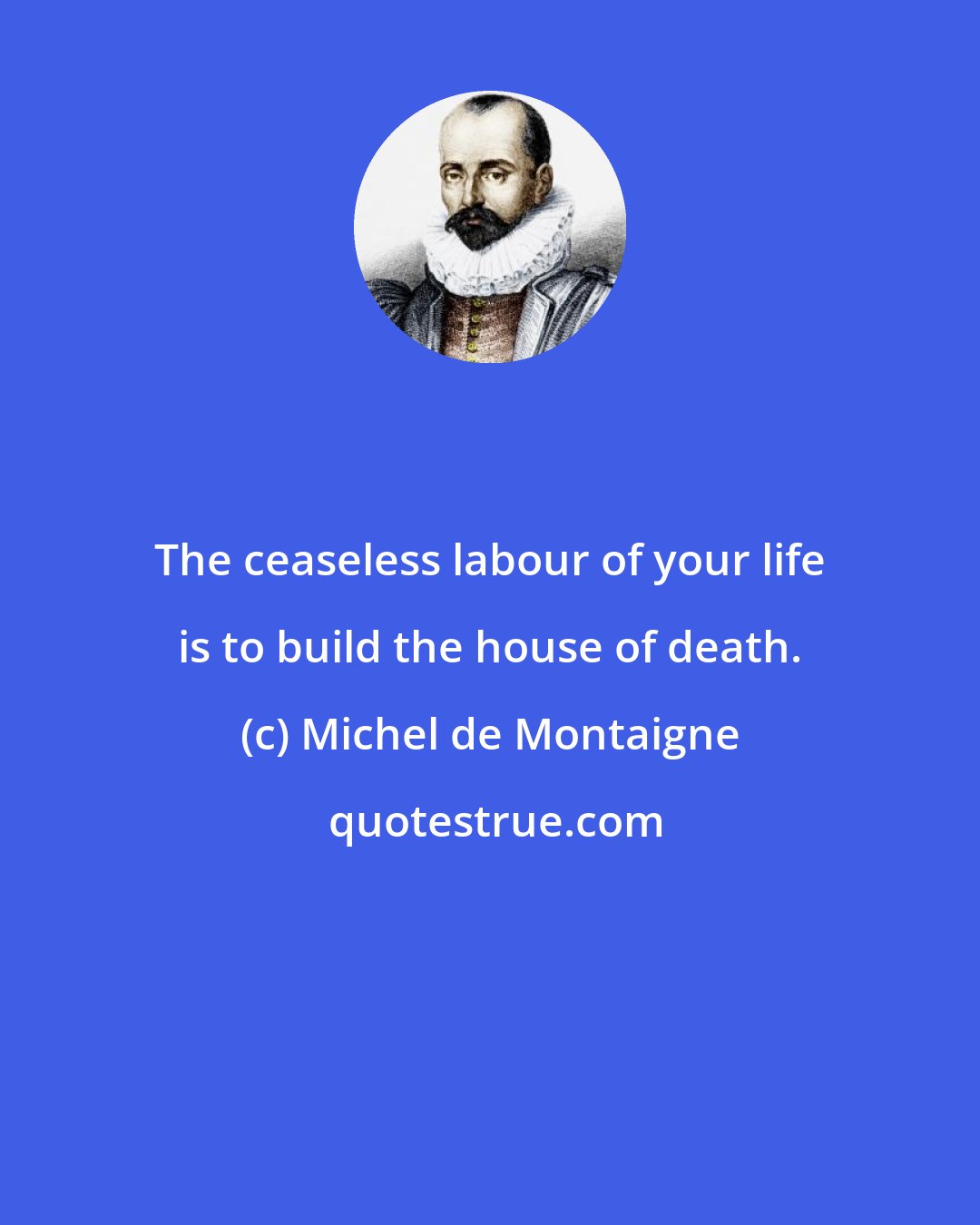 Michel de Montaigne: The ceaseless labour of your life is to build the house of death.