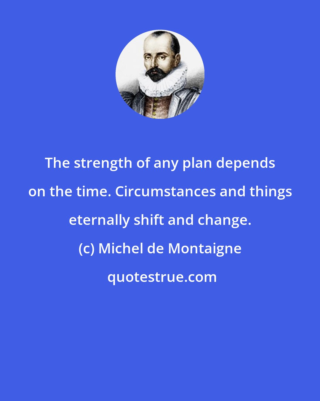 Michel de Montaigne: The strength of any plan depends on the time. Circumstances and things eternally shift and change.