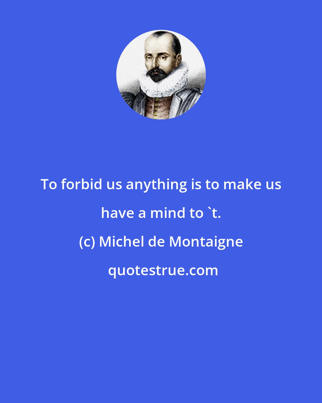 Michel de Montaigne: To forbid us anything is to make us have a mind to 't.