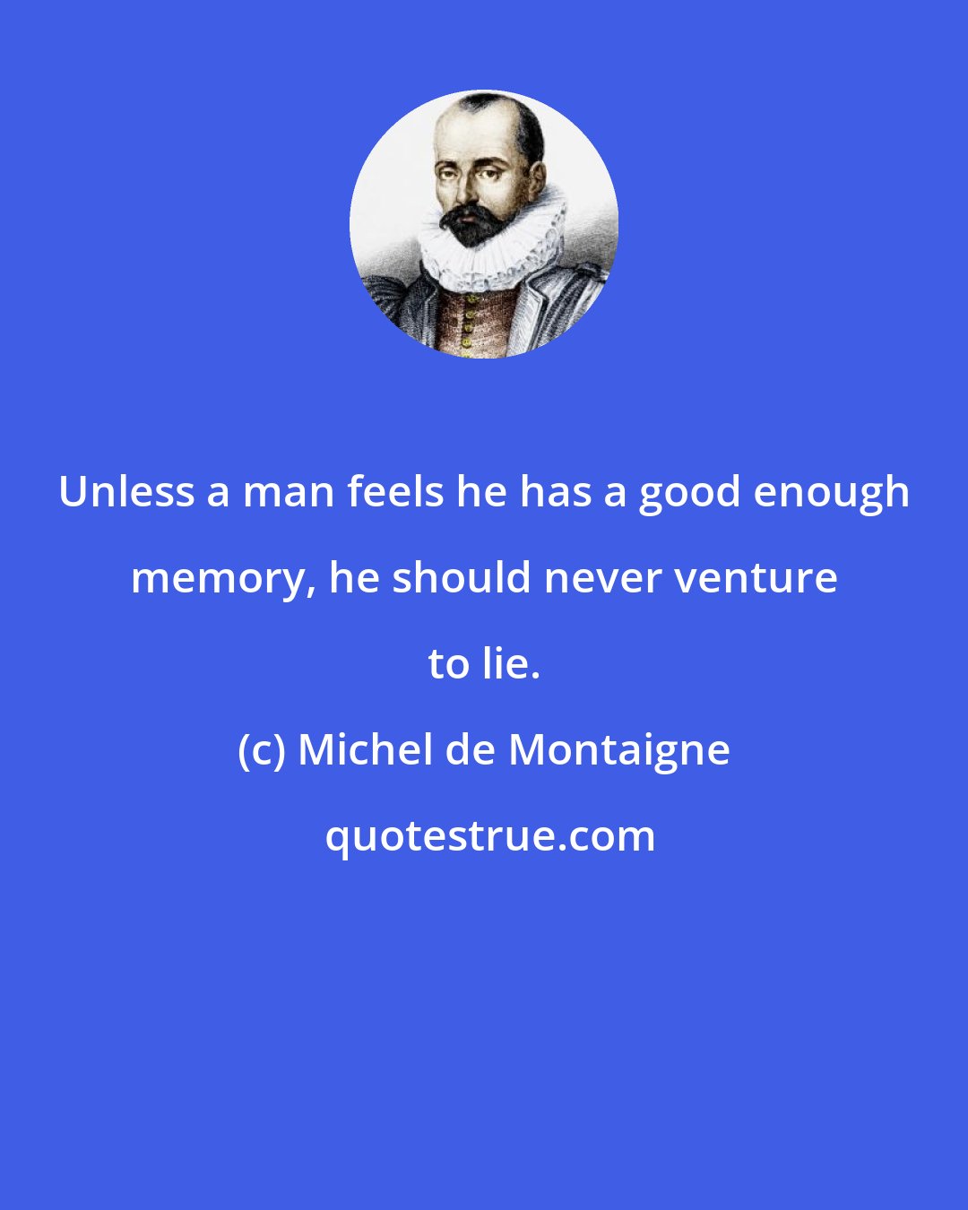 Michel de Montaigne: Unless a man feels he has a good enough memory, he should never venture to lie.