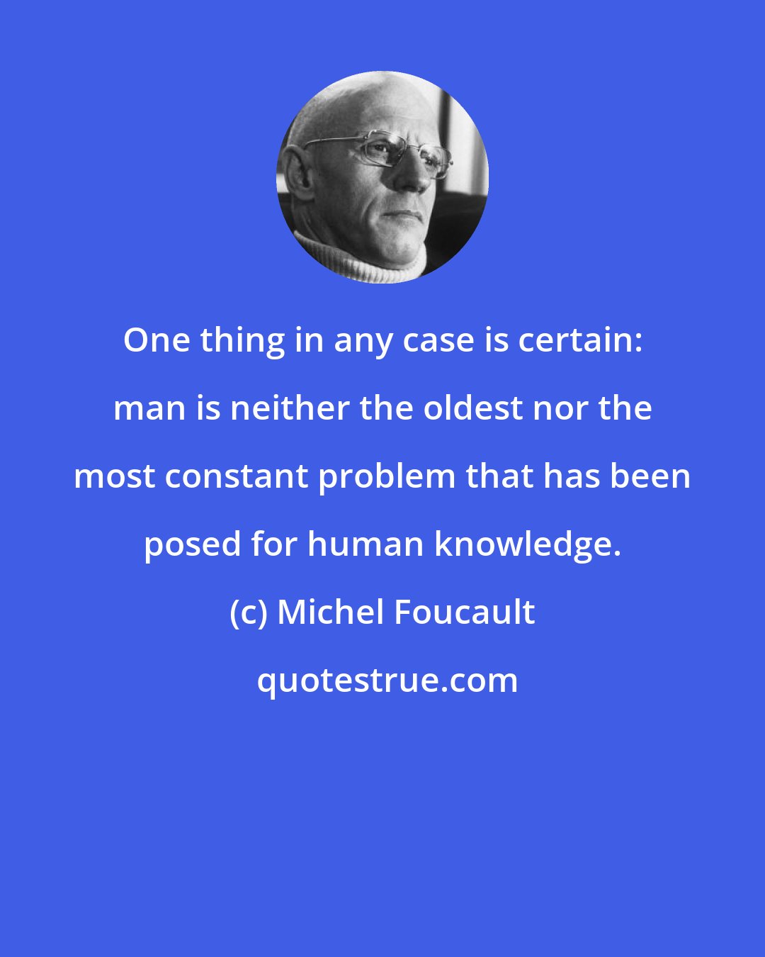 Michel Foucault: One thing in any case is certain: man is neither the oldest nor the most constant problem that has been posed for human knowledge.