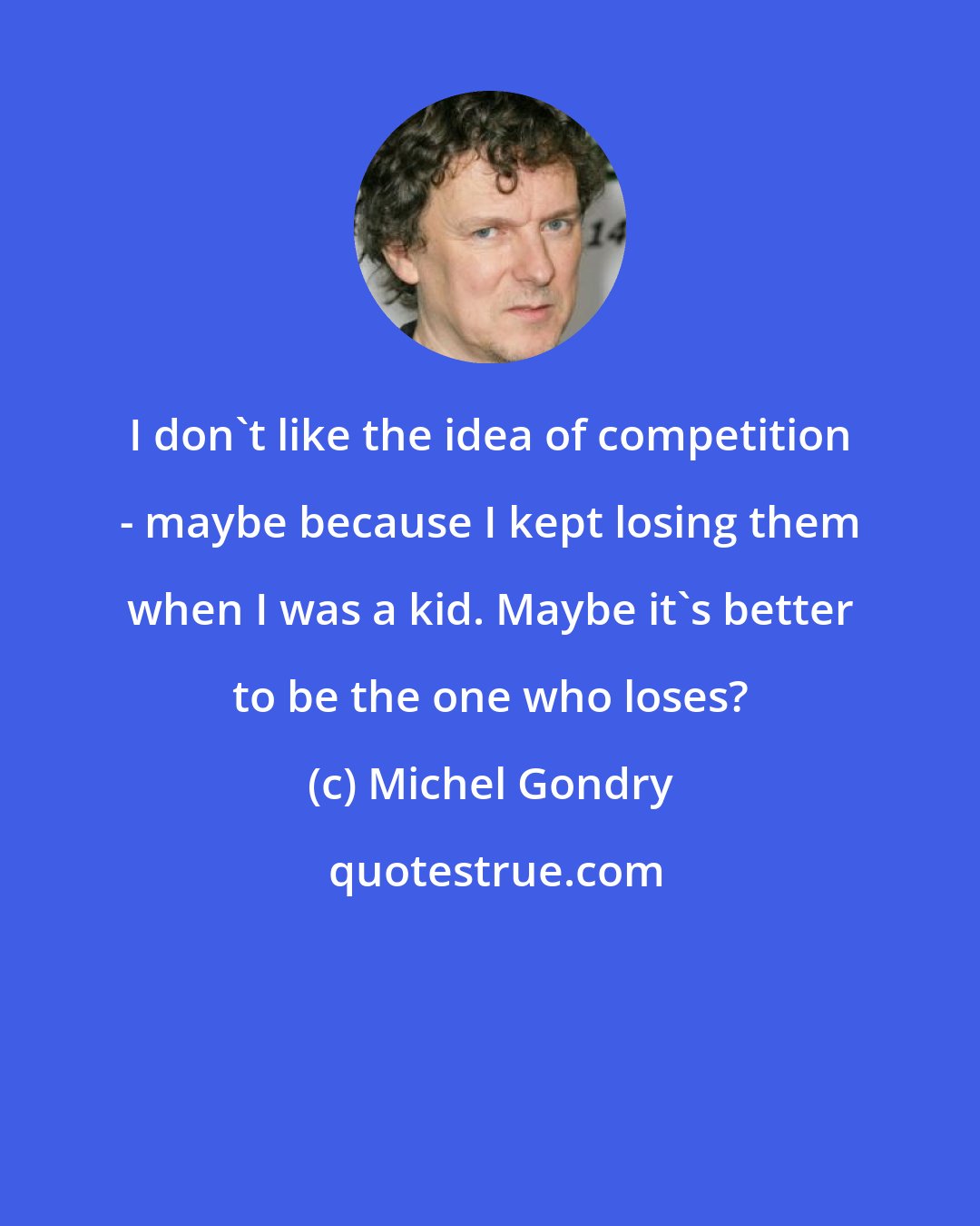 Michel Gondry: I don't like the idea of competition - maybe because I kept losing them when I was a kid. Maybe it's better to be the one who loses?