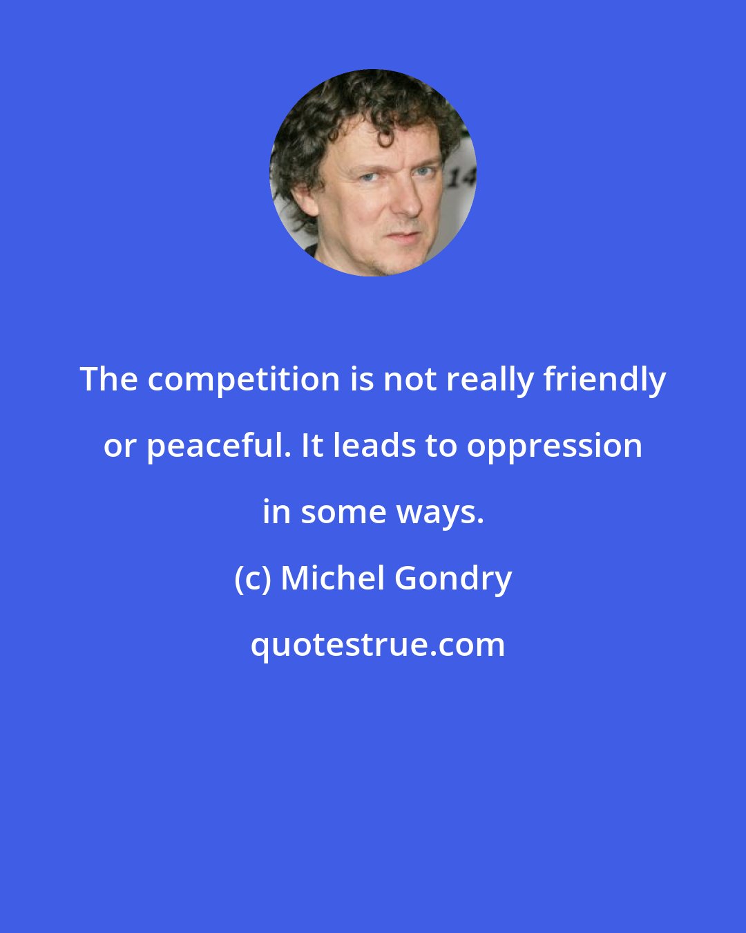 Michel Gondry: The competition is not really friendly or peaceful. It leads to oppression in some ways.