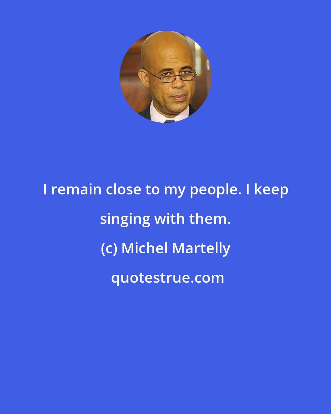 Michel Martelly: I remain close to my people. I keep singing with them.
