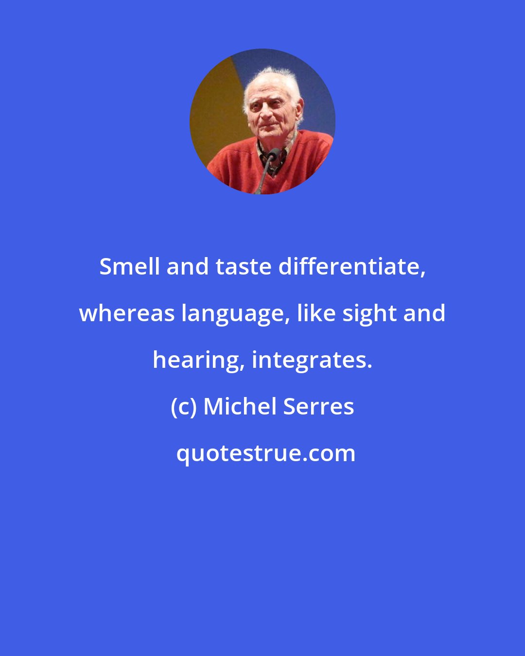 Michel Serres: Smell and taste differentiate, whereas language, like sight and hearing, integrates.