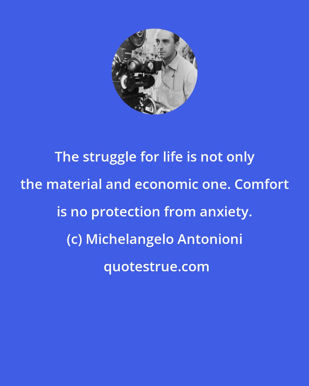 Michelangelo Antonioni: The struggle for life is not only the material and economic one. Comfort is no protection from anxiety.