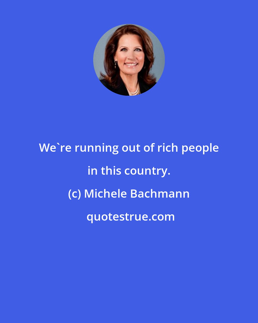 Michele Bachmann: We're running out of rich people in this country.