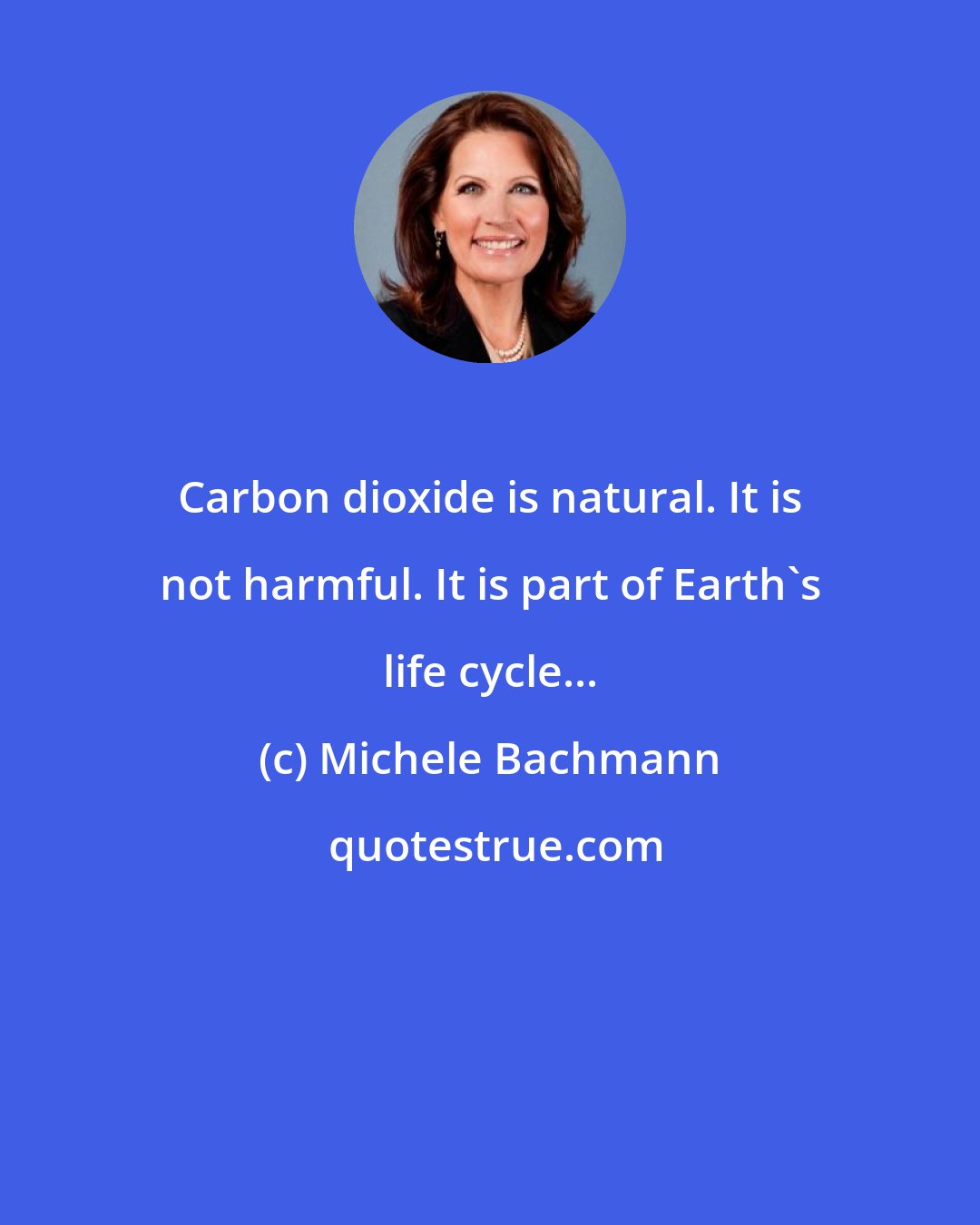 Michele Bachmann: Carbon dioxide is natural. It is not harmful. It is part of Earth's life cycle...