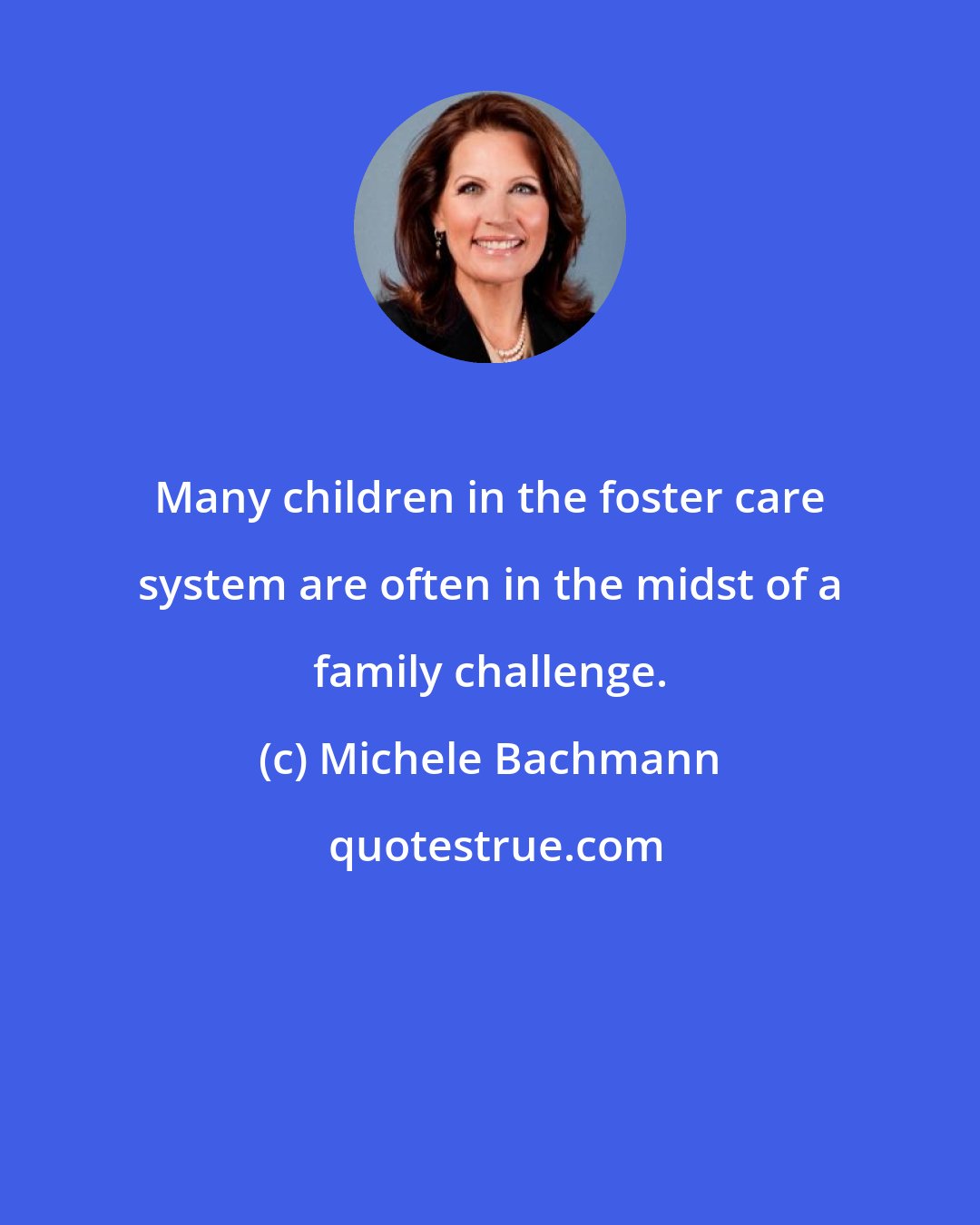 Michele Bachmann: Many children in the foster care system are often in the midst of a family challenge.