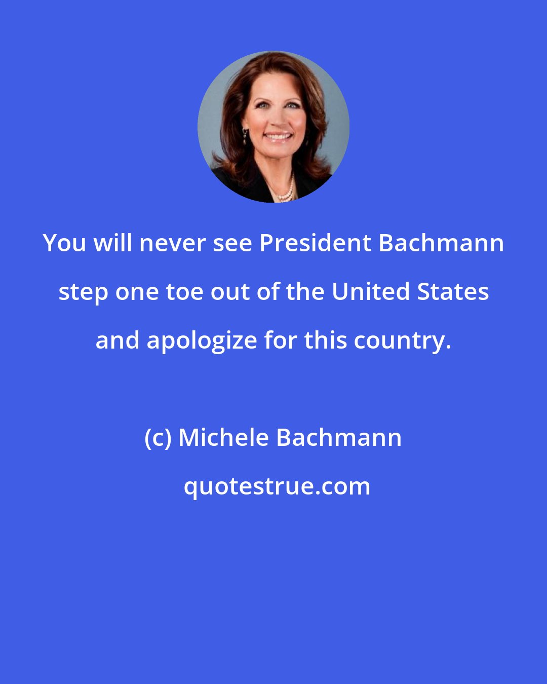 Michele Bachmann: You will never see President Bachmann step one toe out of the United States and apologize for this country.