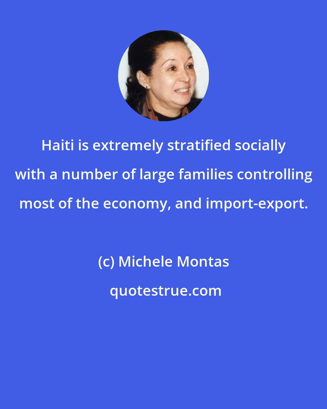 Michele Montas: Haiti is extremely stratified socially with a number of large families controlling most of the economy, and import-export.