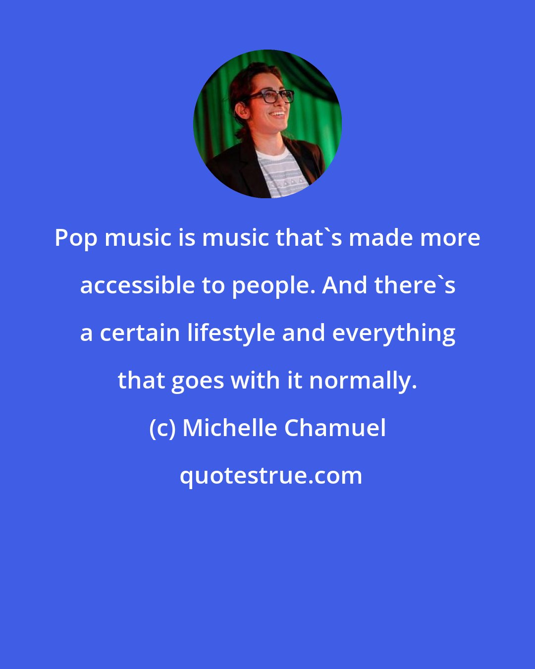 Michelle Chamuel: Pop music is music that's made more accessible to people. And there's a certain lifestyle and everything that goes with it normally.