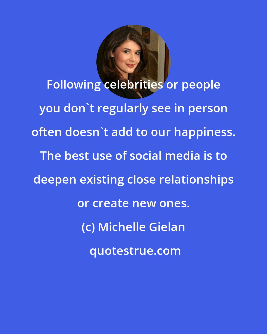 Michelle Gielan: Following celebrities or people you don't regularly see in person often doesn't add to our happiness. The best use of social media is to deepen existing close relationships or create new ones.