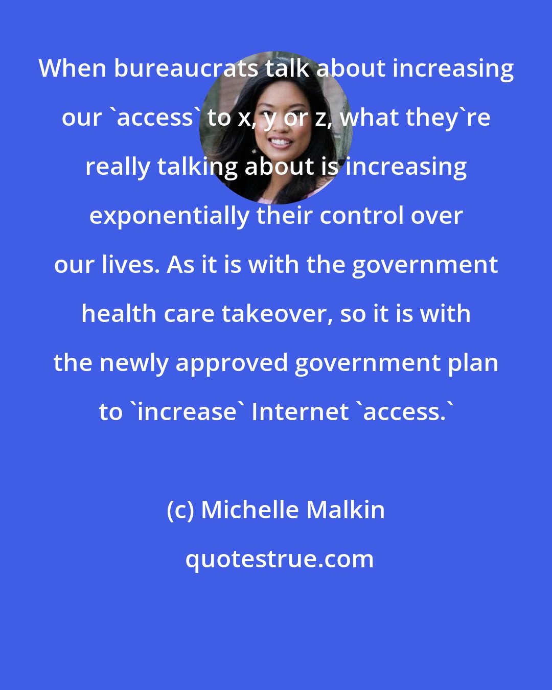 Michelle Malkin: When bureaucrats talk about increasing our 'access' to x, y or z, what they're really talking about is increasing exponentially their control over our lives. As it is with the government health care takeover, so it is with the newly approved government plan to 'increase' Internet 'access.'