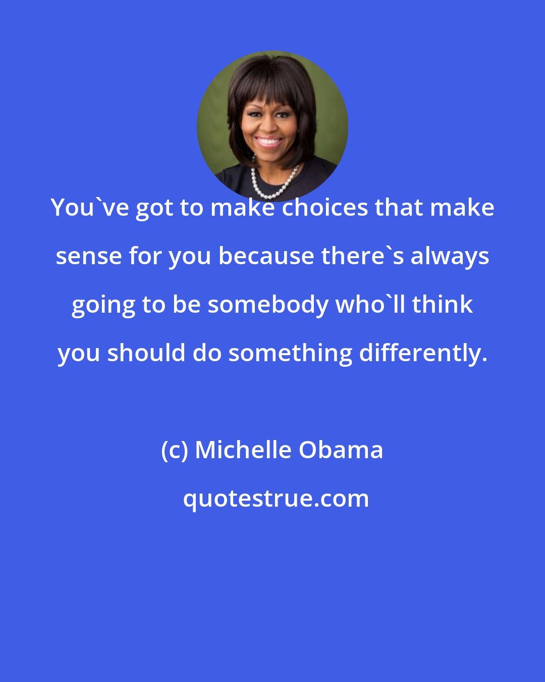 Michelle Obama: You've got to make choices that make sense for you because there's always going to be somebody who'll think you should do something differently.