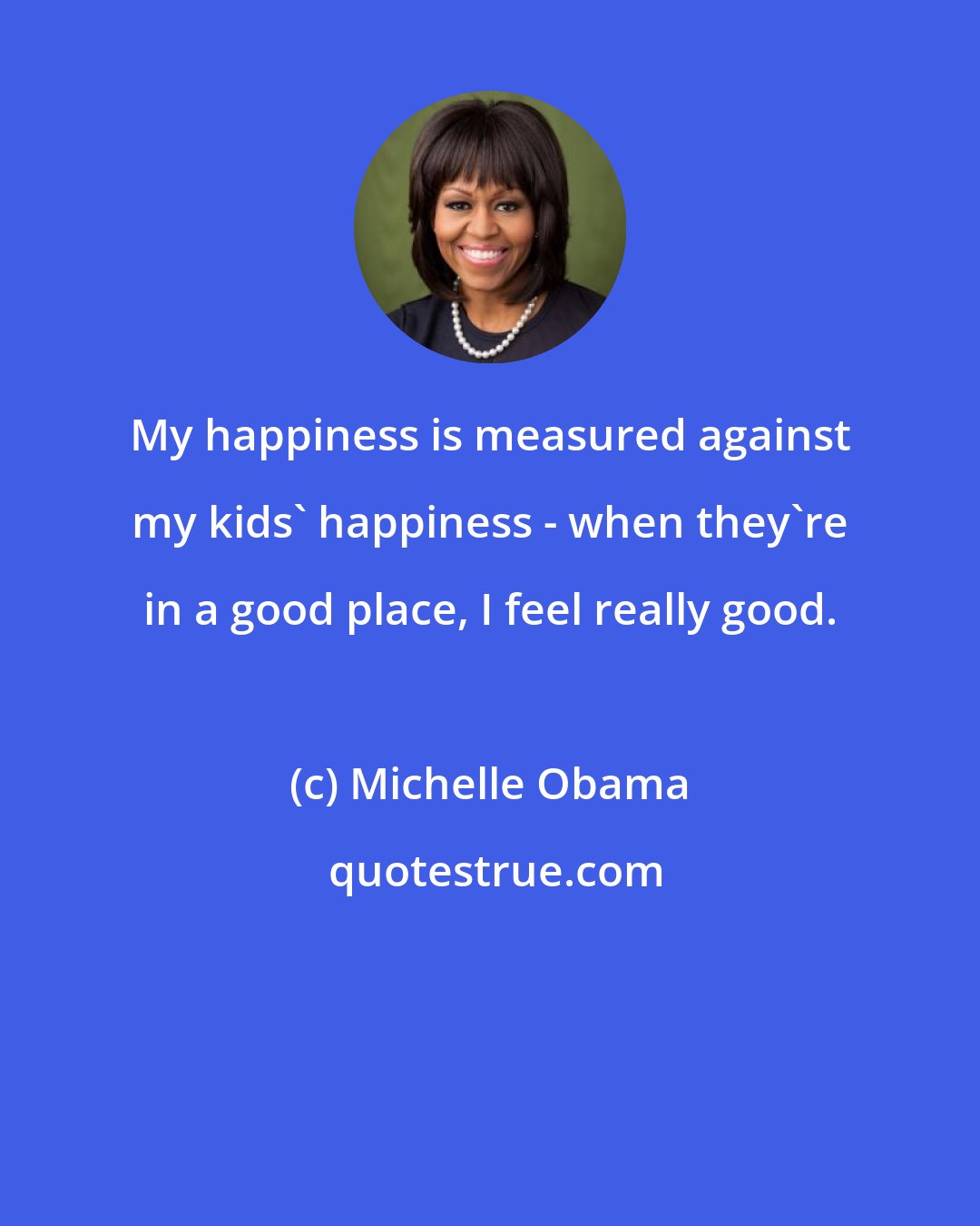 Michelle Obama: My happiness is measured against my kids' happiness - when they're in a good place, I feel really good.