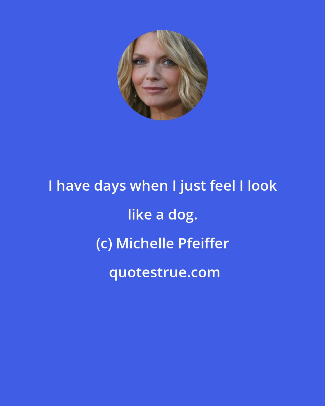 Michelle Pfeiffer: I have days when I just feel I look like a dog.