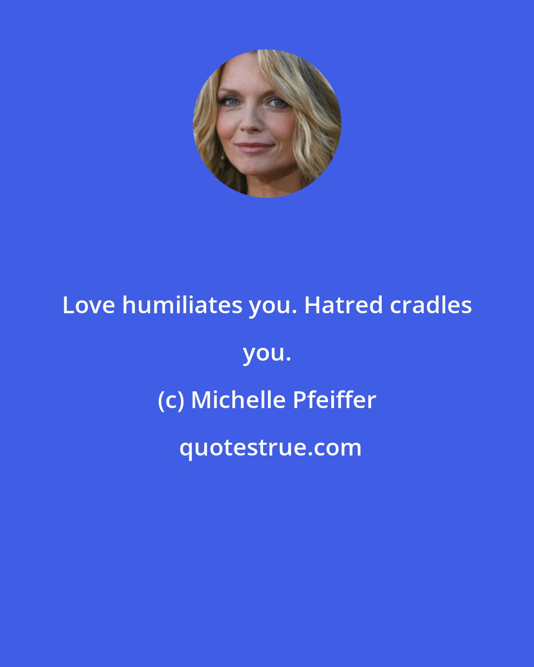 Michelle Pfeiffer: Love humiliates you. Hatred cradles you.