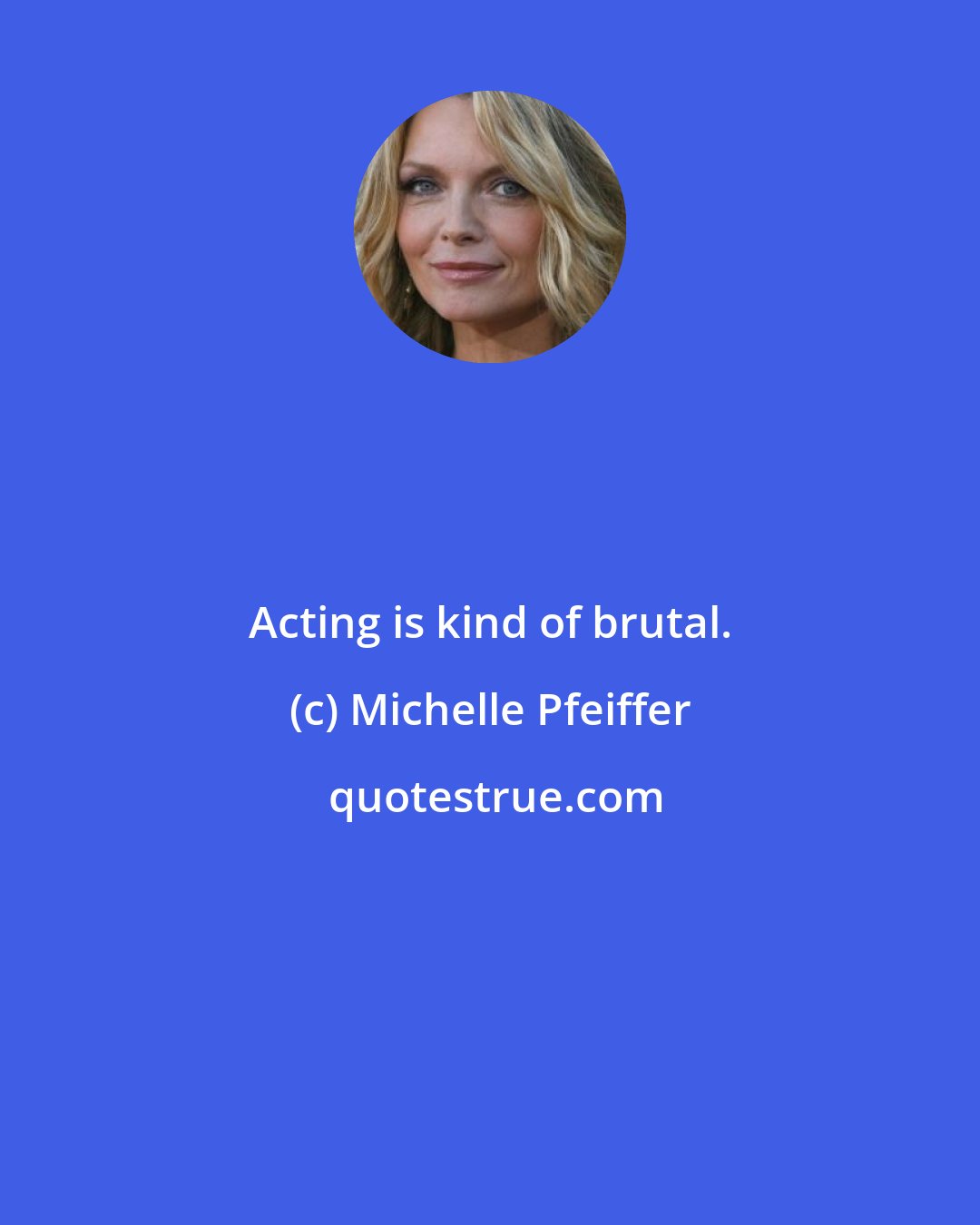 Michelle Pfeiffer: Acting is kind of brutal.