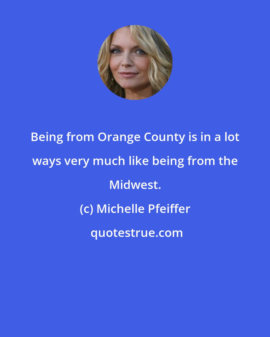 Michelle Pfeiffer: Being from Orange County is in a lot ways very much like being from the Midwest.