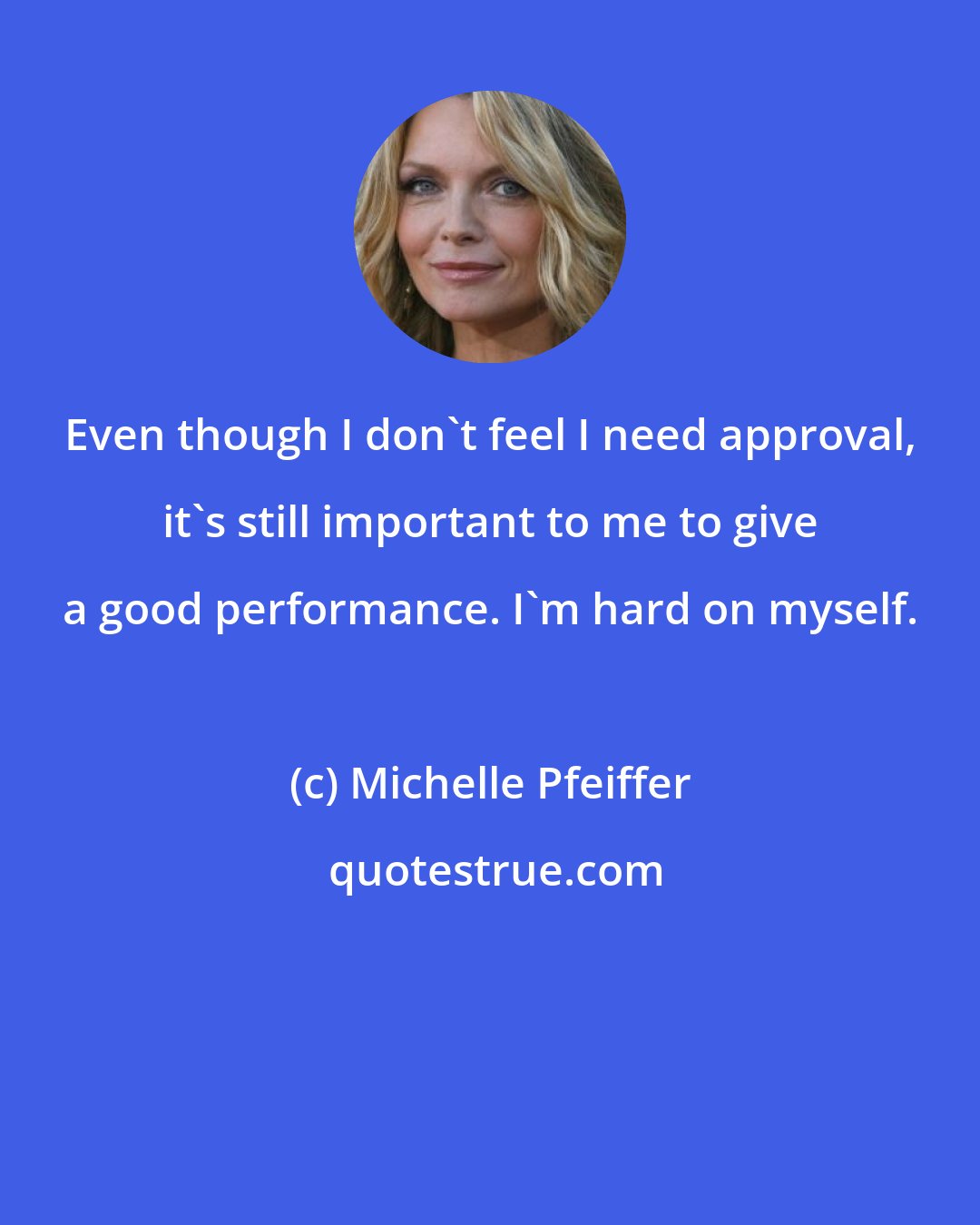 Michelle Pfeiffer: Even though I don't feel I need approval, it's still important to me to give a good performance. I'm hard on myself.