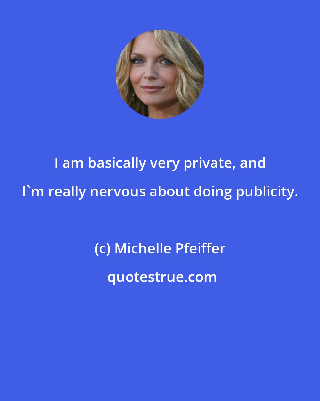 Michelle Pfeiffer: I am basically very private, and I'm really nervous about doing publicity.