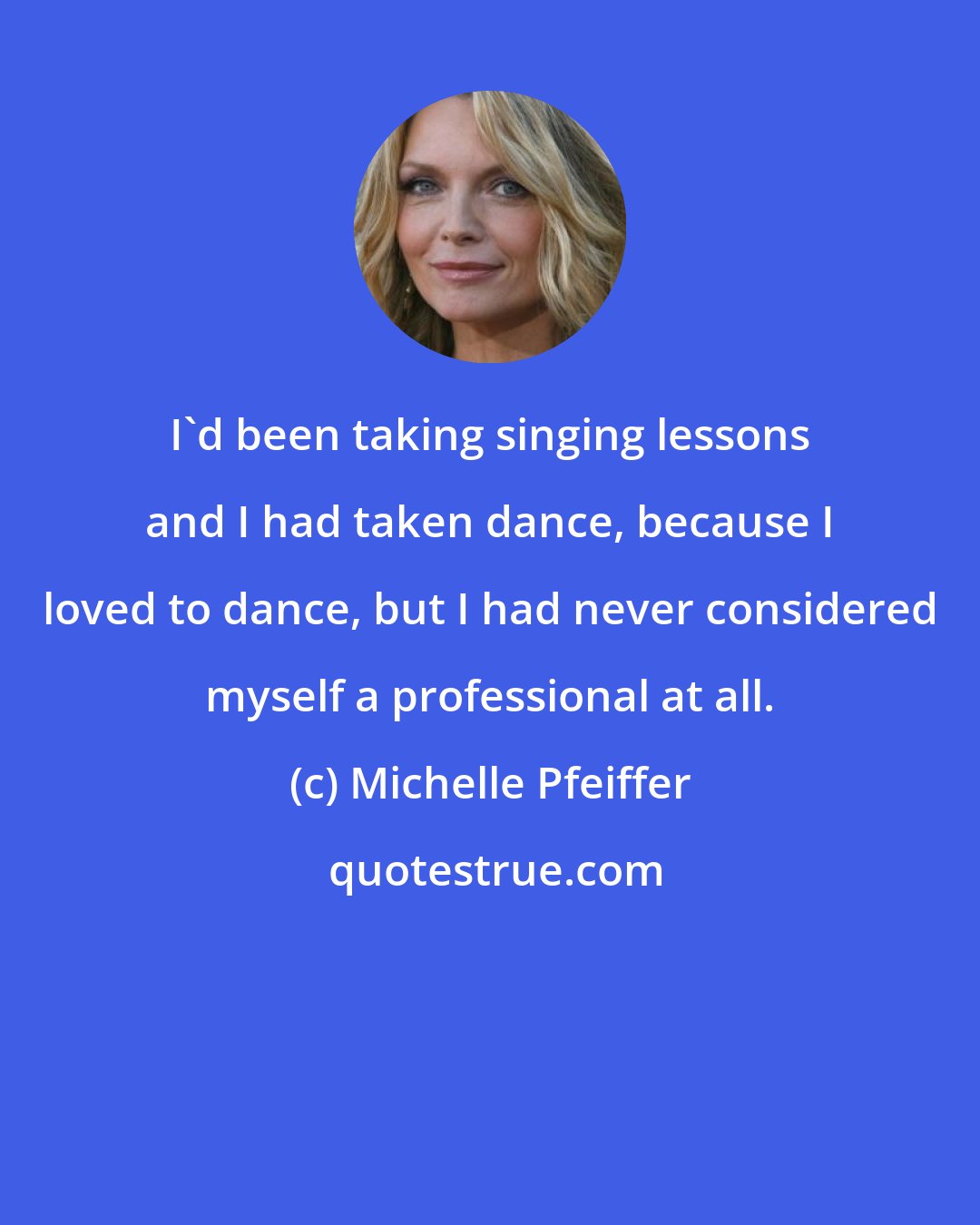 Michelle Pfeiffer: I'd been taking singing lessons and I had taken dance, because I loved to dance, but I had never considered myself a professional at all.