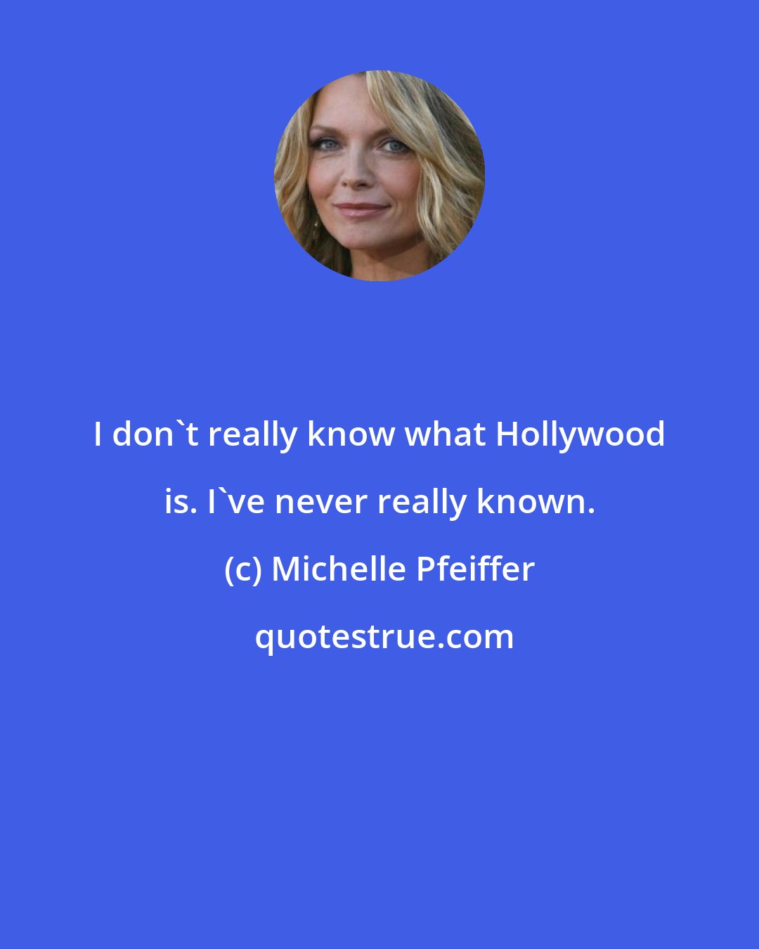 Michelle Pfeiffer: I don't really know what Hollywood is. I've never really known.