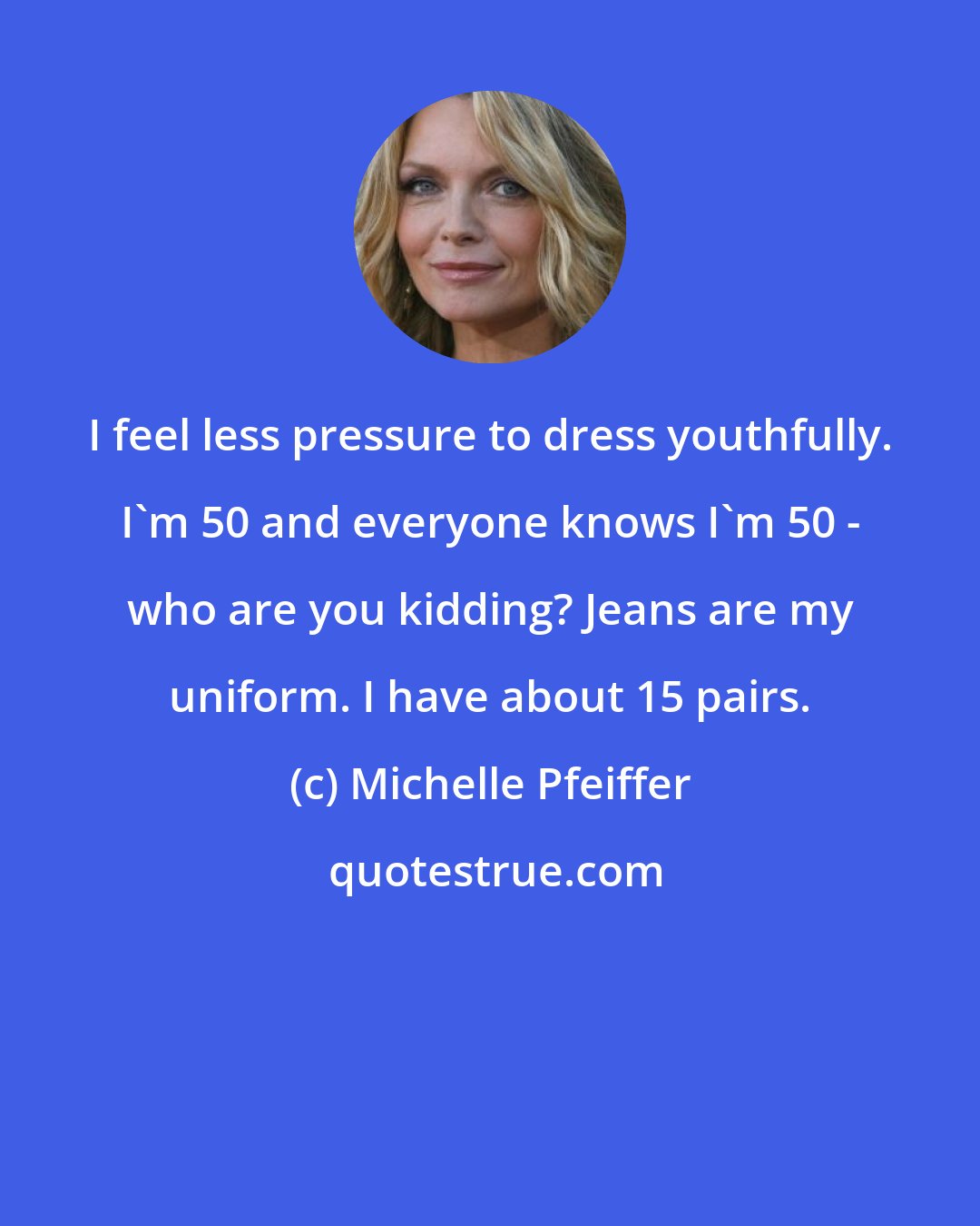 Michelle Pfeiffer: I feel less pressure to dress youthfully. I'm 50 and everyone knows I'm 50 - who are you kidding? Jeans are my uniform. I have about 15 pairs.