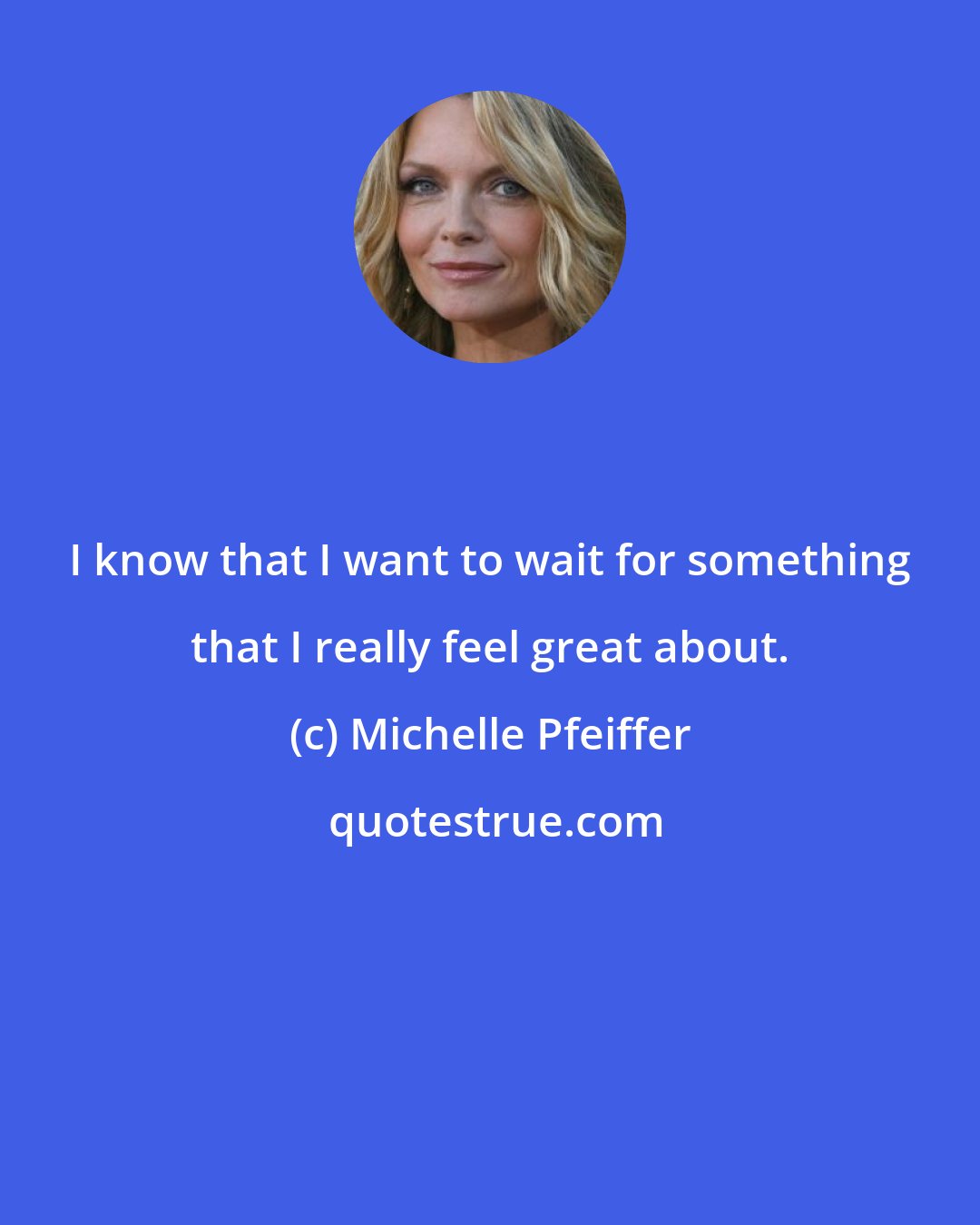 Michelle Pfeiffer: I know that I want to wait for something that I really feel great about.