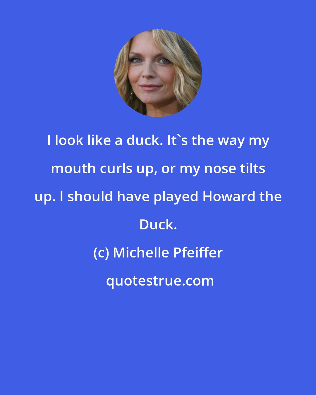 Michelle Pfeiffer: I look like a duck. It's the way my mouth curls up, or my nose tilts up. I should have played Howard the Duck.