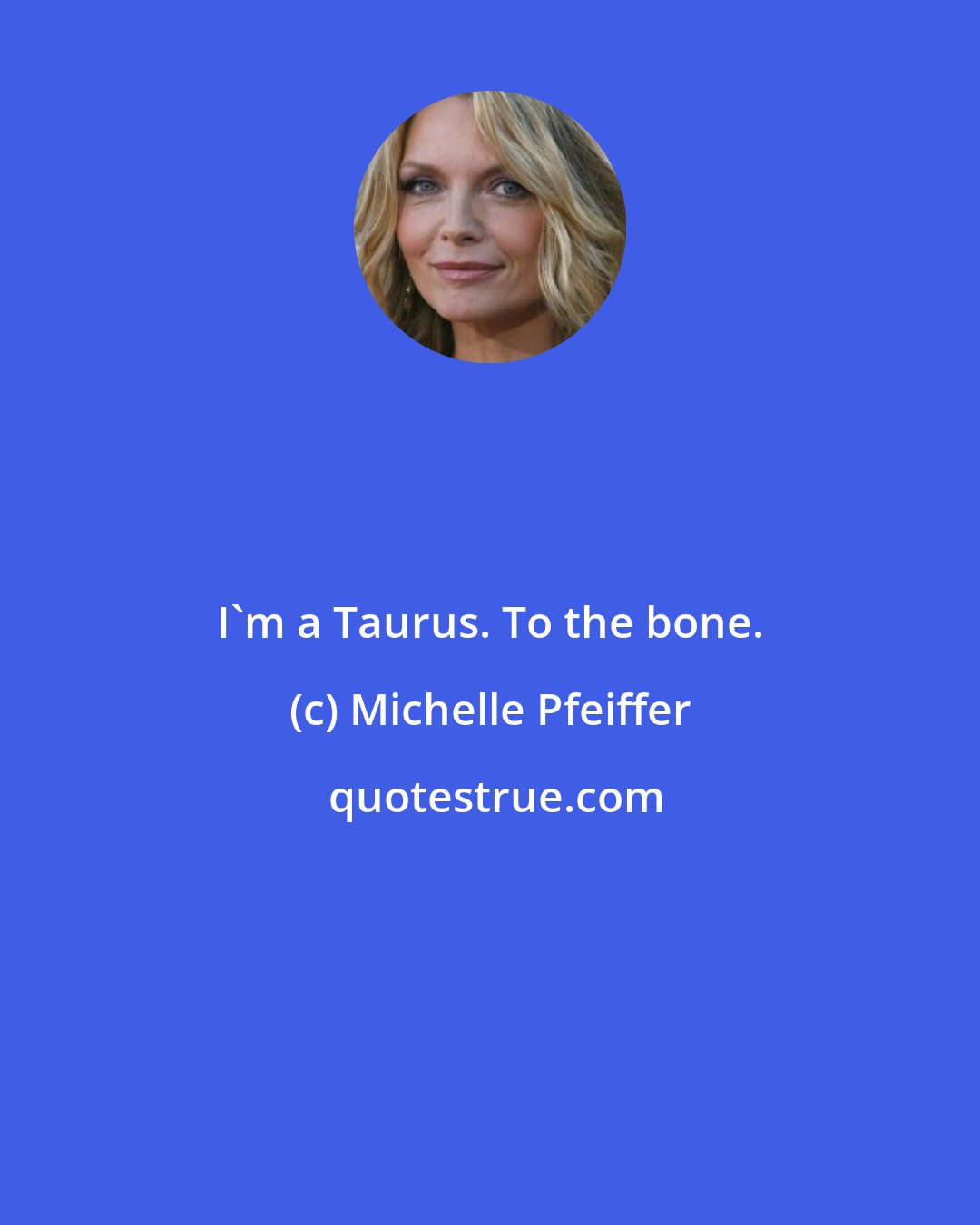 Michelle Pfeiffer: I'm a Taurus. To the bone.