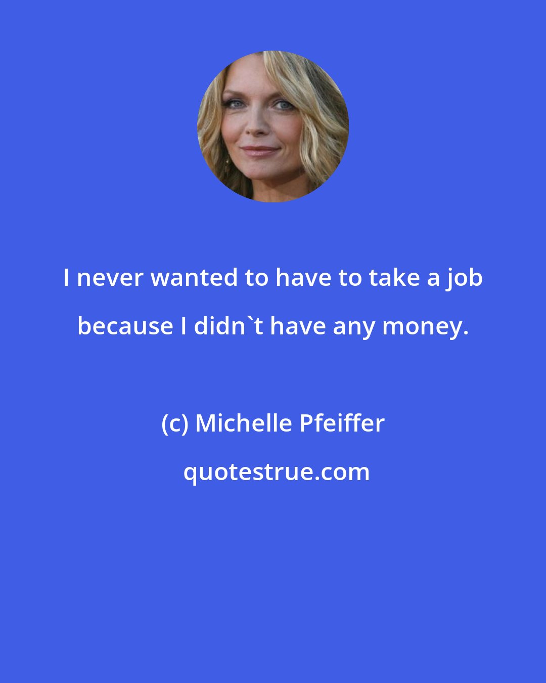 Michelle Pfeiffer: I never wanted to have to take a job because I didn't have any money.