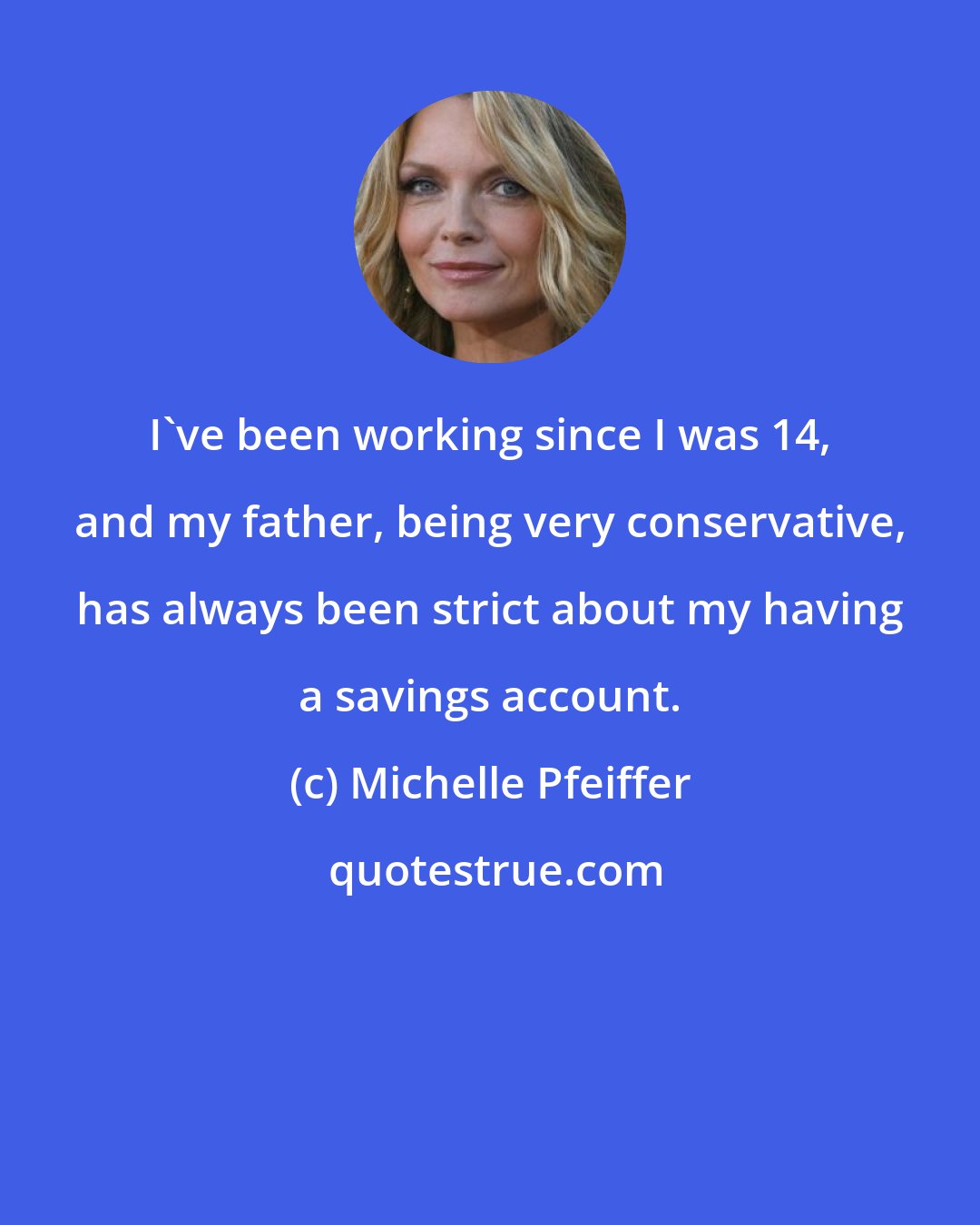 Michelle Pfeiffer: I've been working since I was 14, and my father, being very conservative, has always been strict about my having a savings account.