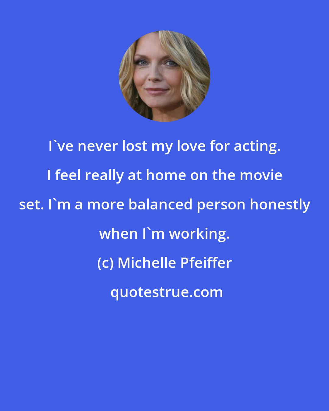 Michelle Pfeiffer: I've never lost my love for acting. I feel really at home on the movie set. I'm a more balanced person honestly when I'm working.