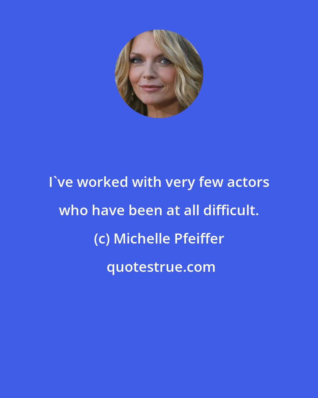 Michelle Pfeiffer: I've worked with very few actors who have been at all difficult.