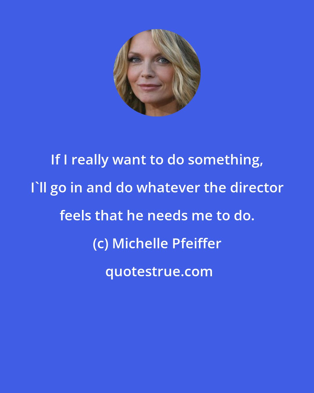 Michelle Pfeiffer: If I really want to do something, I'll go in and do whatever the director feels that he needs me to do.