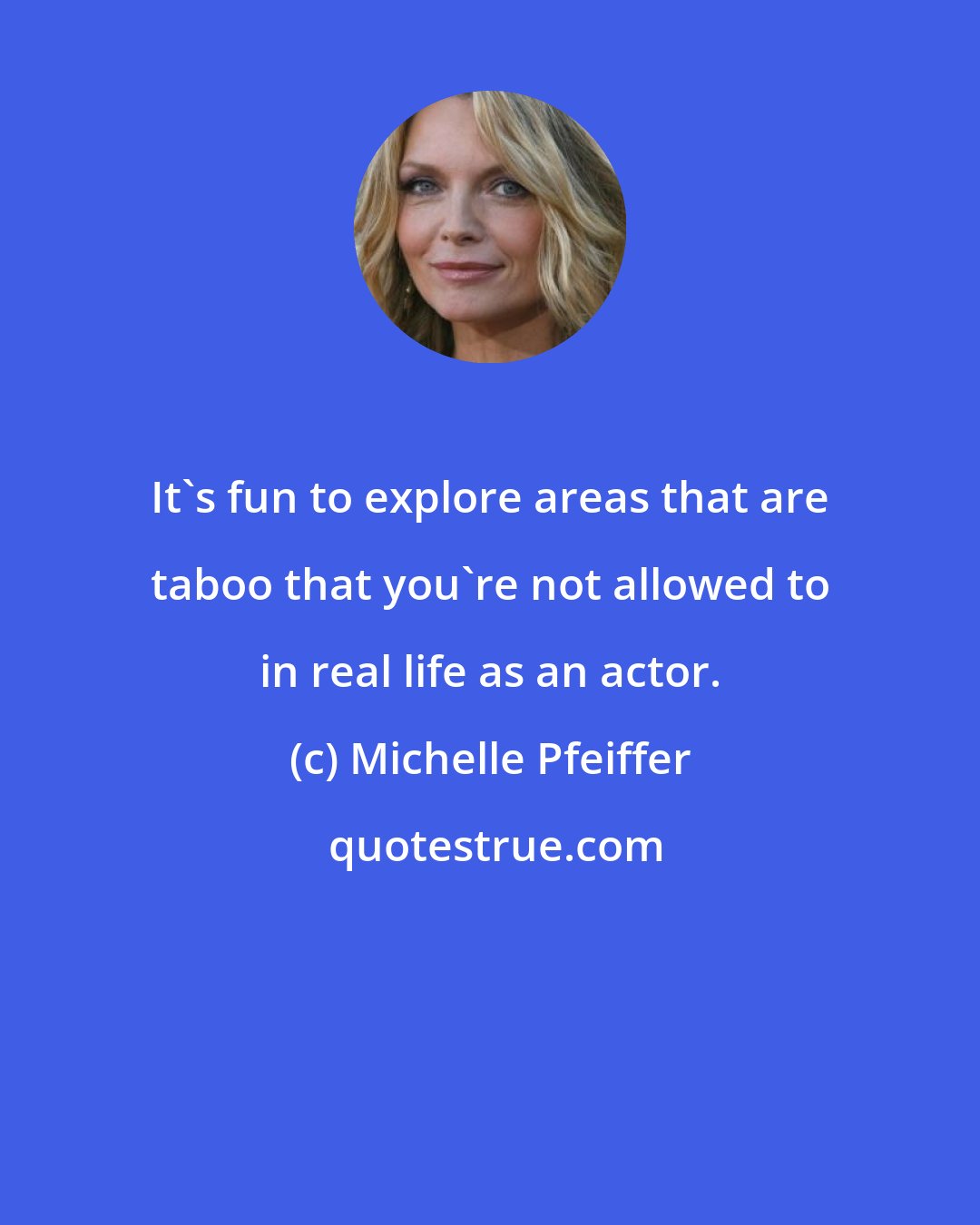 Michelle Pfeiffer: It's fun to explore areas that are taboo that you're not allowed to in real life as an actor.