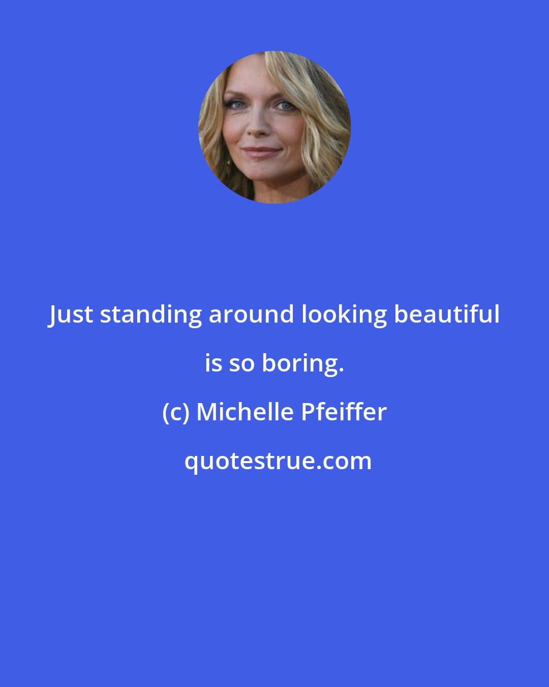 Michelle Pfeiffer: Just standing around looking beautiful is so boring.