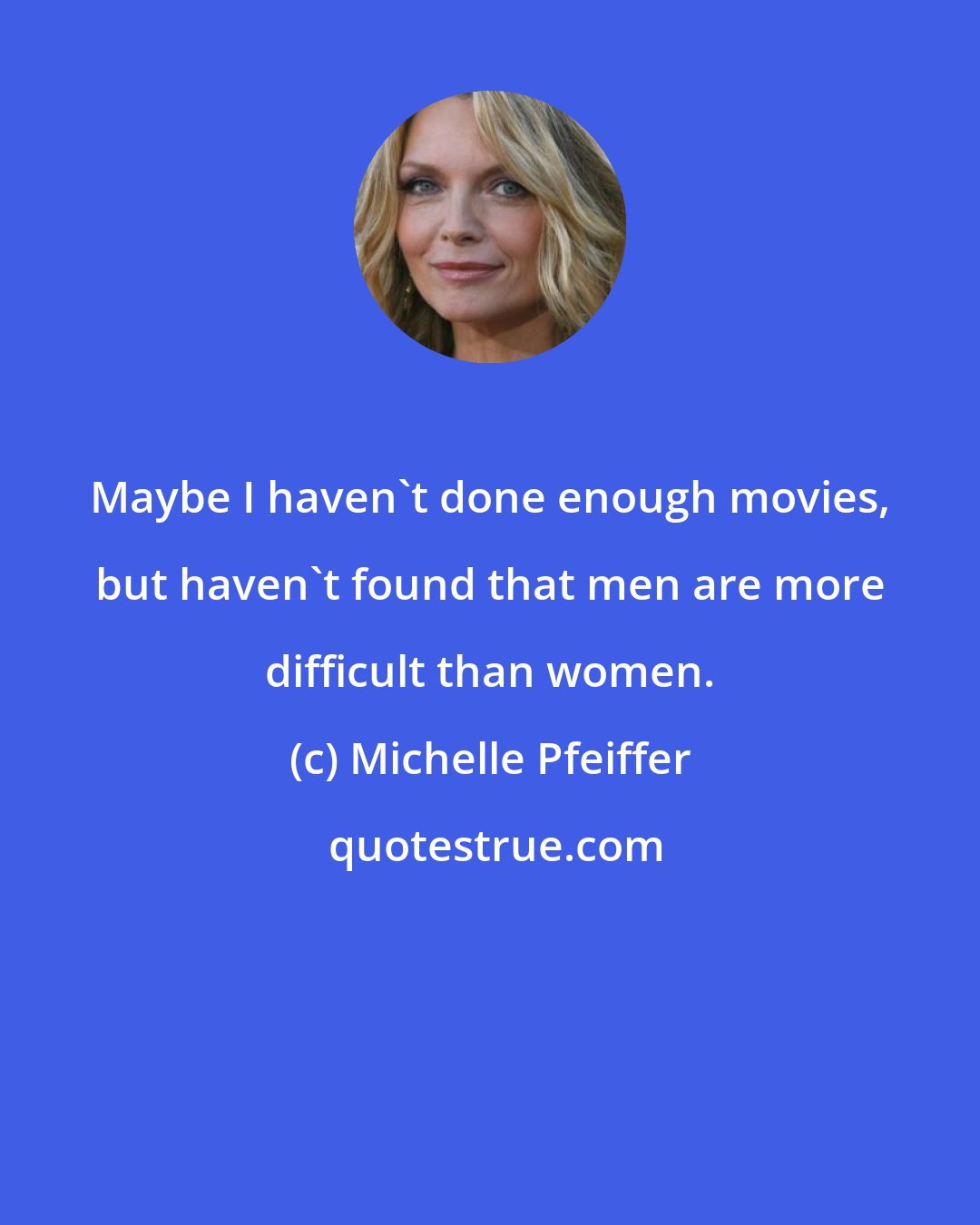 Michelle Pfeiffer: Maybe I haven't done enough movies, but haven't found that men are more difficult than women.