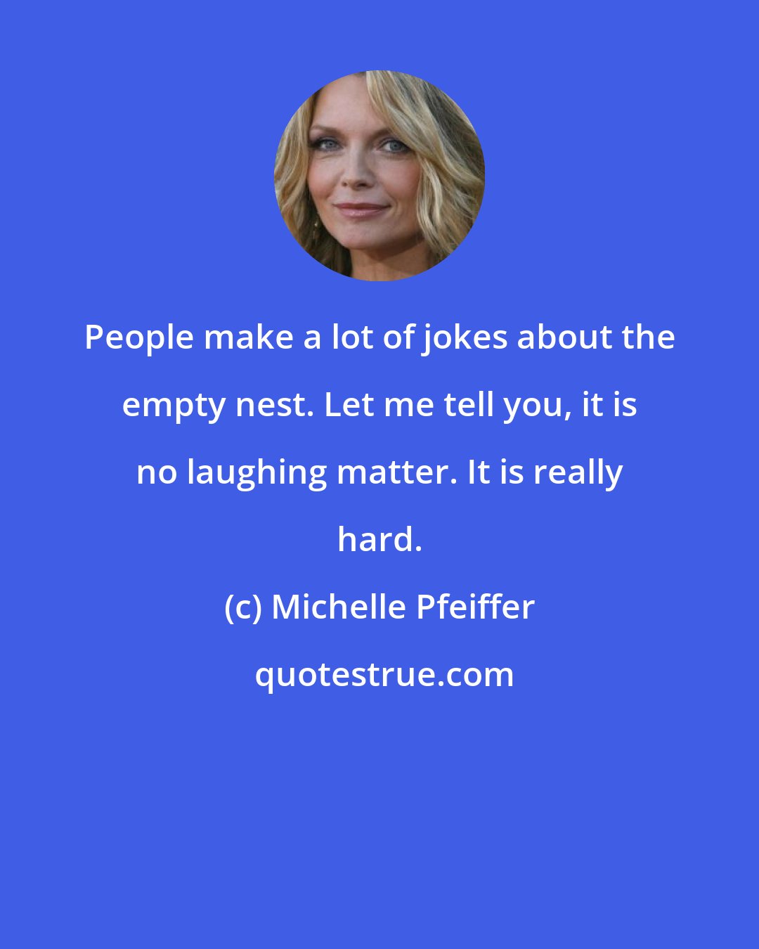 Michelle Pfeiffer: People make a lot of jokes about the empty nest. Let me tell you, it is no laughing matter. It is really hard.