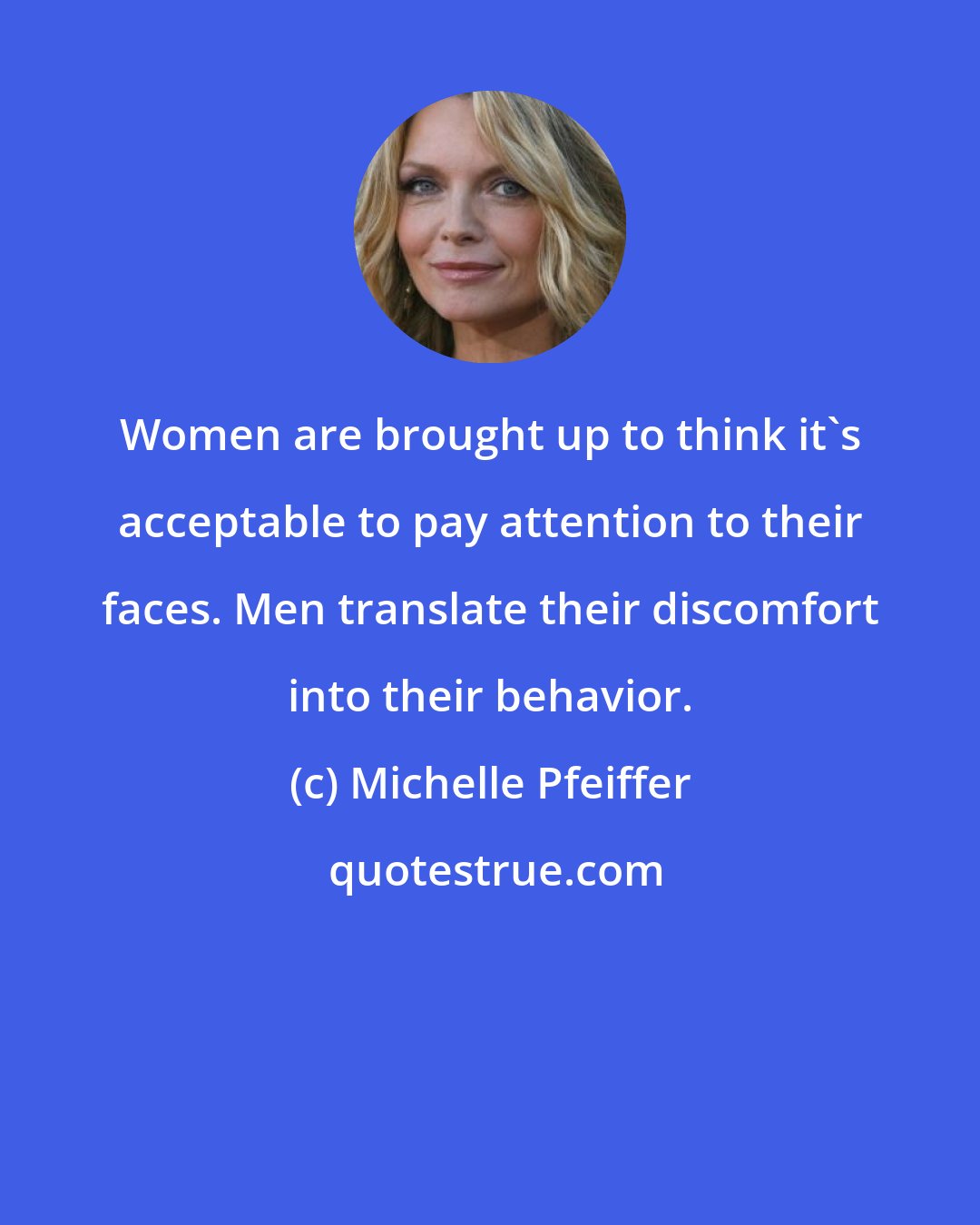 Michelle Pfeiffer: Women are brought up to think it's acceptable to pay attention to their faces. Men translate their discomfort into their behavior.