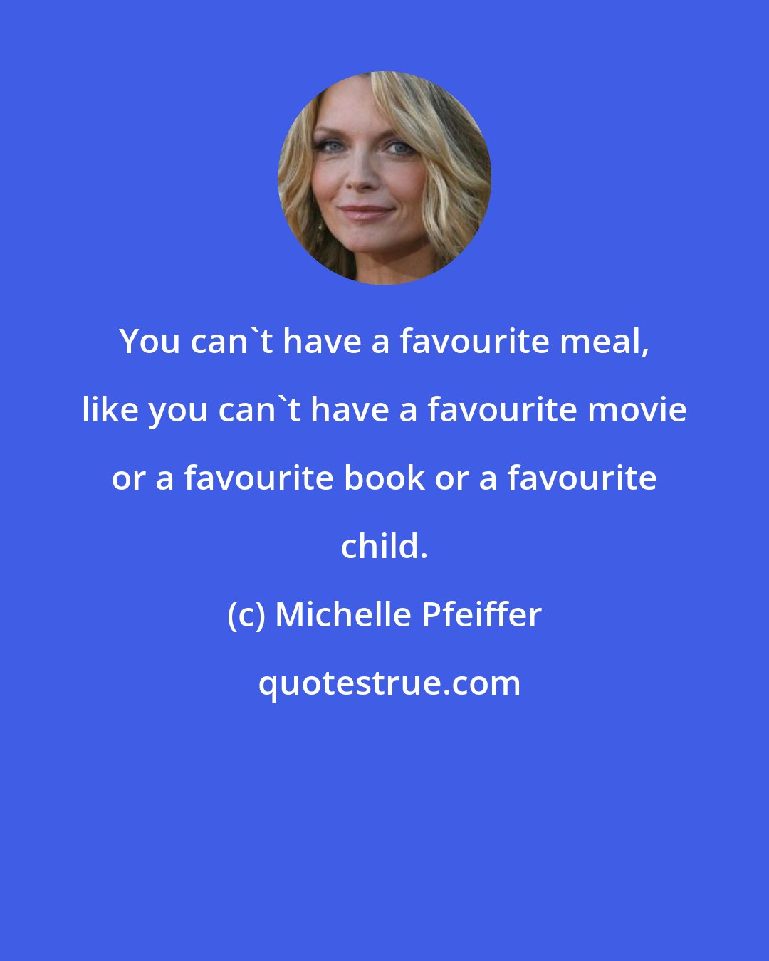 Michelle Pfeiffer: You can't have a favourite meal, like you can't have a favourite movie or a favourite book or a favourite child.